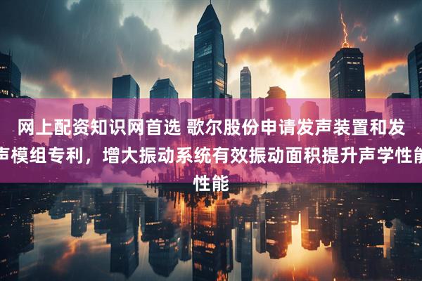 网上配资知识网首选 歌尔股份申请发声装置和发声模组专利，增大振动系统有效振动面积提升声学性能