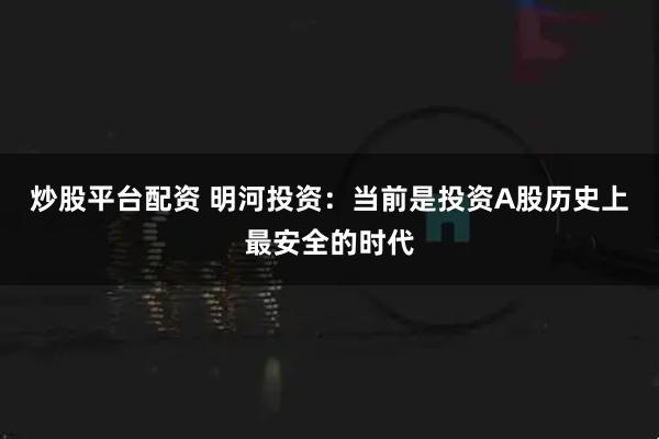 炒股平台配资 明河投资：当前是投资A股历史上最安全的时代