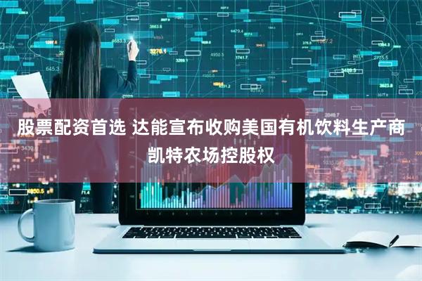 股票配资首选 达能宣布收购美国有机饮料生产商凯特农场控股权