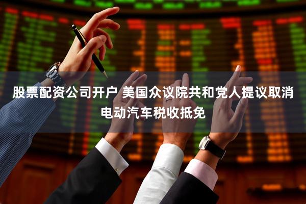 股票配资公司开户 美国众议院共和党人提议取消电动汽车税收抵免