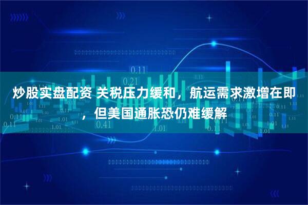 炒股实盘配资 关税压力缓和，航运需求激增在即，但美国通胀恐仍难缓解
