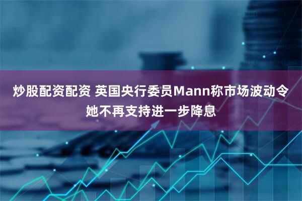 炒股配资配资 英国央行委员Mann称市场波动令她不再支持进一步降息