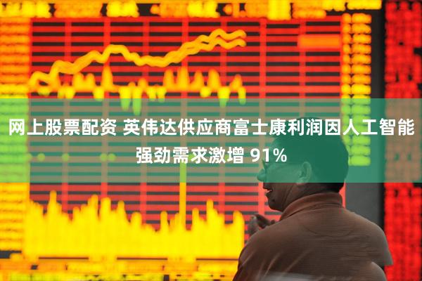 网上股票配资 英伟达供应商富士康利润因人工智能强劲需求激增 91%
