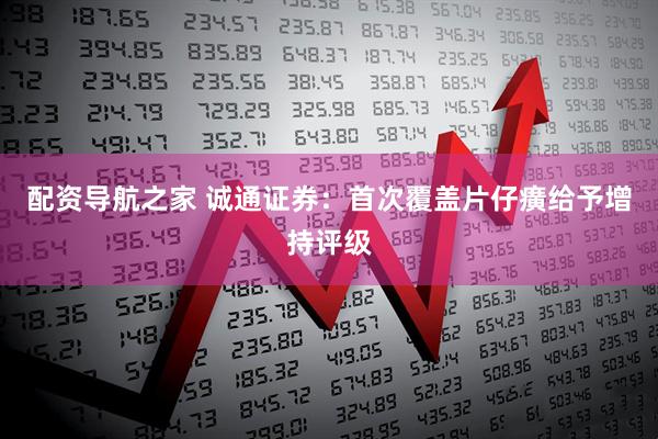 配资导航之家 诚通证券：首次覆盖片仔癀给予增持评级