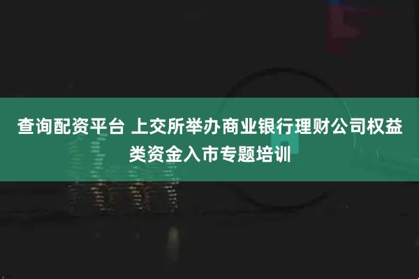 查询配资平台 上交所举办商业银行理财公司权益类资金入市专题培训