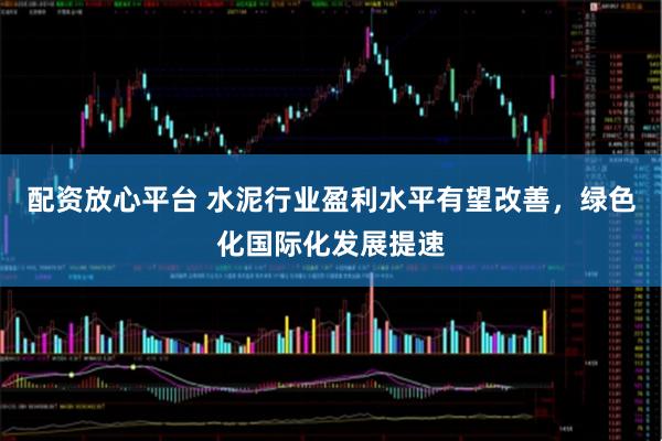配资放心平台 水泥行业盈利水平有望改善，绿色化国际化发展提速