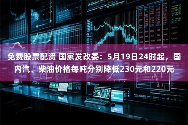 免费股票配资 国家发改委：5月19日24时起，国内汽、柴油价格每吨分别降低230元和220元