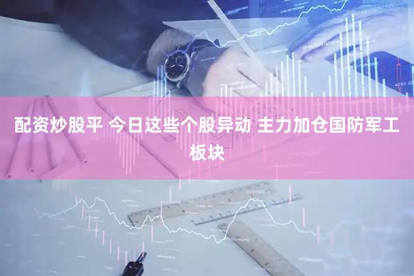 配资炒股平 今日这些个股异动 主力加仓国防军工板块