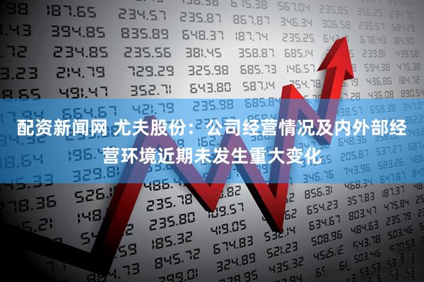 配资新闻网 尤夫股份：公司经营情况及内外部经营环境近期未发生重大变化