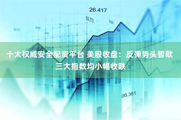 十大权威安全配资平台 美股收盘：反弹势头暂歇 三大指数均小幅收跌