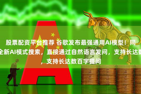 股票配资平台推荐 谷歌发布最强通用AI模型！同声传译、全新AI模式搜索，直接通过自然语言发问，支持长达数百字提问