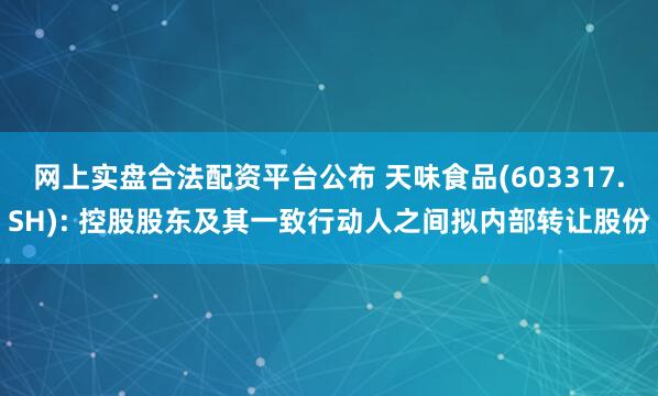 网上实盘合法配资平台公布 天味食品(603317.SH): 控股股东及其一致行动人之间拟内部转让股份