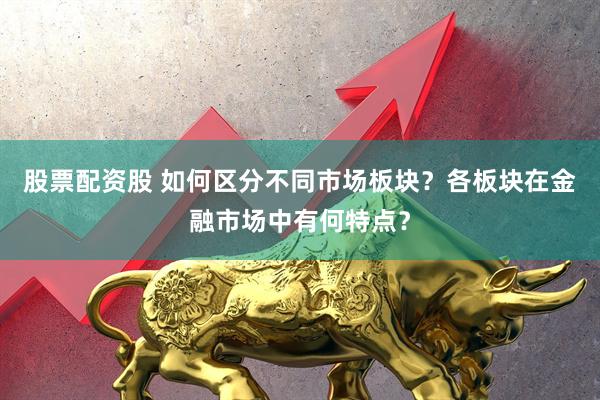 股票配资股 如何区分不同市场板块？各板块在金融市场中有何特点？