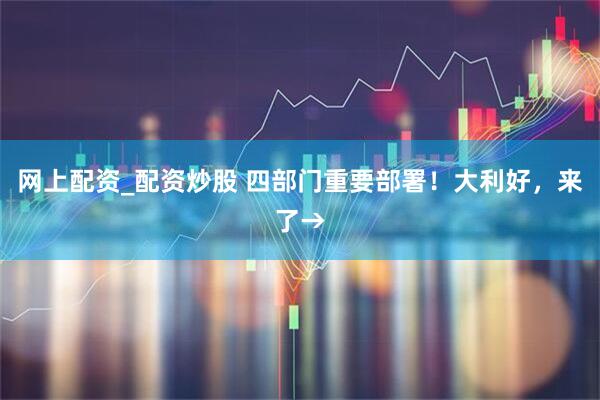 网上配资_配资炒股 四部门重要部署！大利好，来了→