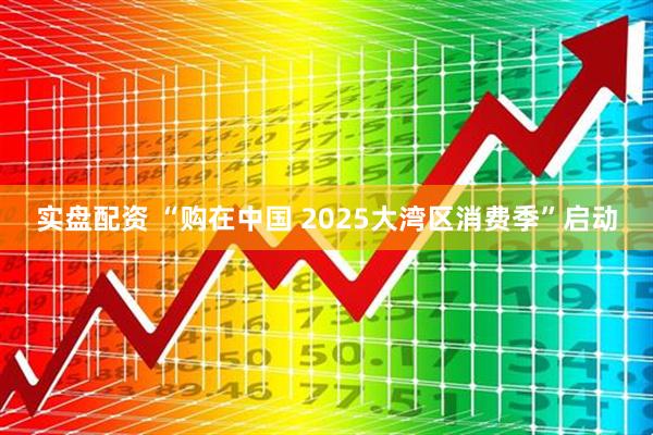 实盘配资 “购在中国 2025大湾区消费季”启动