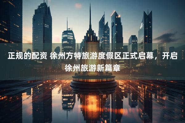 正规的配资 徐州方特旅游度假区正式启幕，开启徐州旅游新篇章