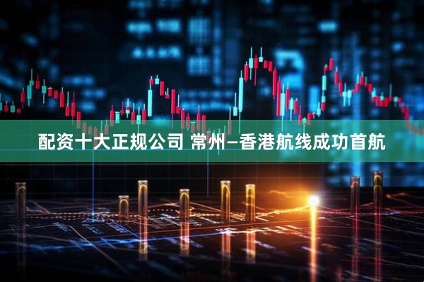 配资十大正规公司 常州—香港航线成功首航