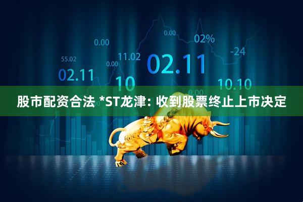 股市配资合法 *ST龙津: 收到股票终止上市决定