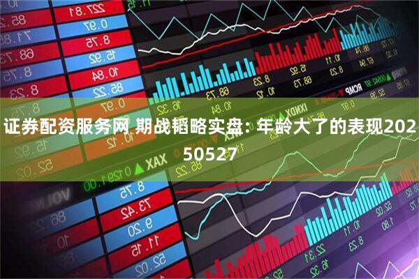 证券配资服务网 期战韬略实盘: 年龄大了的表现20250527