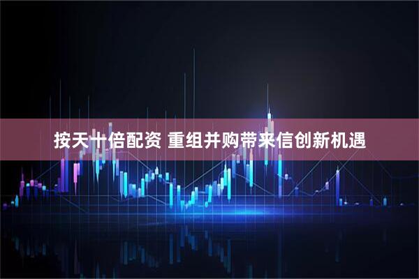 按天十倍配资 重组并购带来信创新机遇