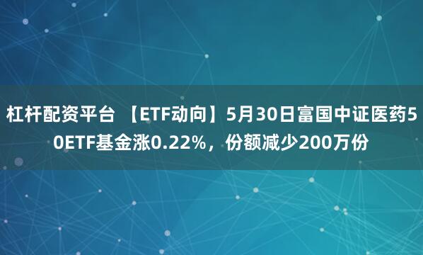 杠杆配资平台 【ETF动向】5月30日富国中证医药50ETF基金涨0.22%，份额减少200万份