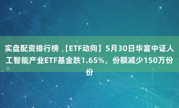 实盘配资排行榜 【ETF动向】5月30日华富中证人工智能产业ETF基金跌1.65%，份额减少150万份