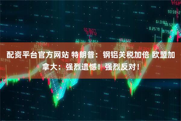 配资平台官方网站 特朗普：钢铝关税加倍 欧盟加拿大：强烈遗憾！强烈反对！