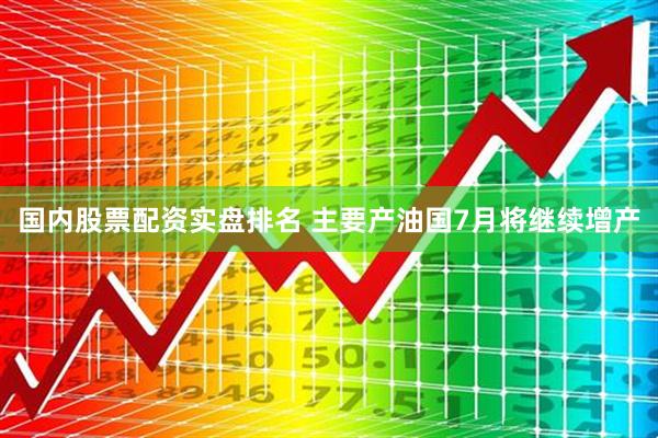 国内股票配资实盘排名 主要产油国7月将继续增产