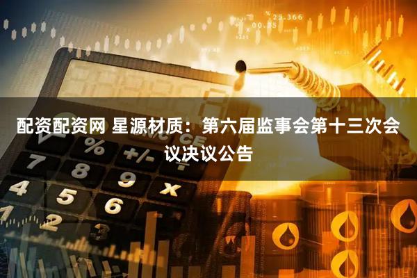 配资配资网 星源材质：第六届监事会第十三次会议决议公告