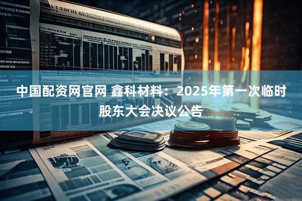 中国配资网官网 鑫科材料：2025年第一次临时股东大会决议公告