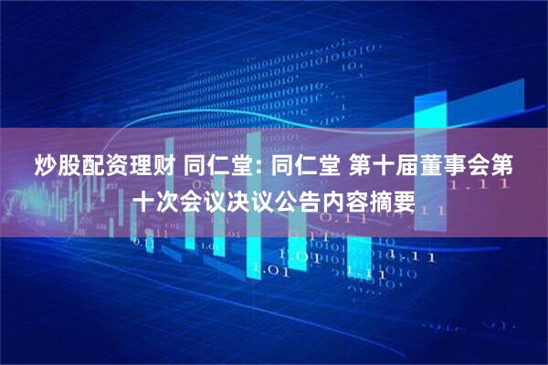 炒股配资理财 同仁堂: 同仁堂 第十届董事会第十次会议决议公告内容摘要