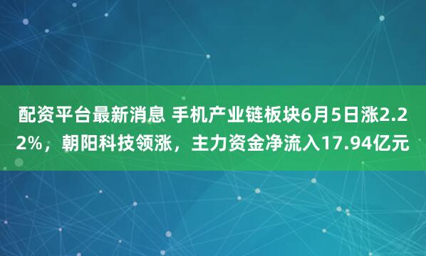 配资平台最新消息 手机产业链板块6月5日涨2.22%，朝阳科技领涨，主力资金净流入17.94亿元