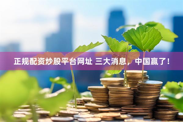 正规配资炒股平台网址 三大消息，中国赢了！