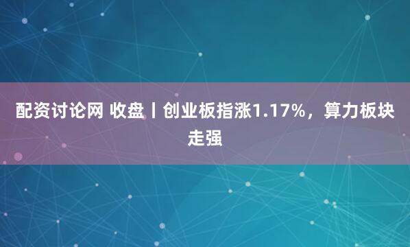 配资讨论网 收盘丨创业板指涨1.17%，算力板块走强