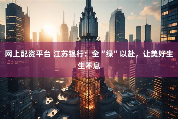 网上配资平台 江苏银行：全“绿”以赴，让美好生生不息