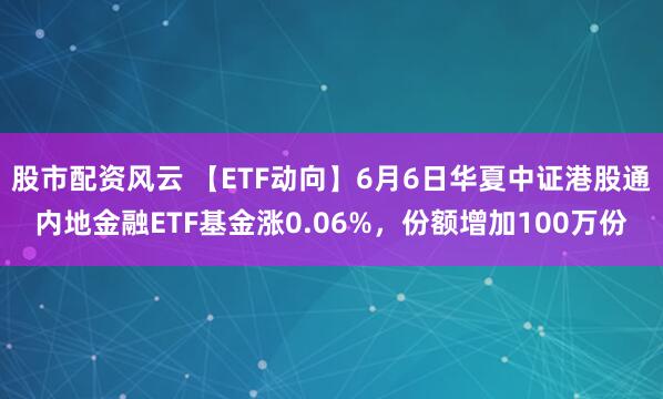 股市配资风云 【ETF动向】6月6日华夏中证港股通内地金融ETF基金涨0.06%，份额增加100万份
