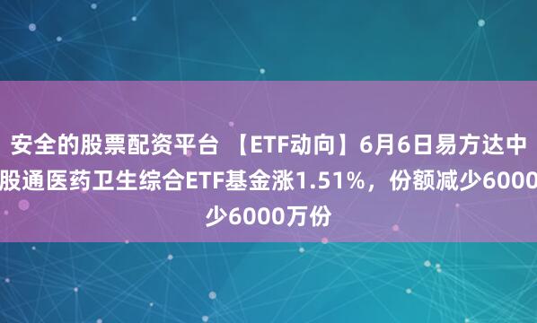 安全的股票配资平台 【ETF动向】6月6日易方达中证港股通医药卫生综合ETF基金涨1.51%，份额减少6000万份