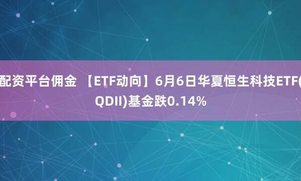 配资平台佣金 【ETF动向】6月6日华夏恒生科技ETF(QDII)基金跌0.14%