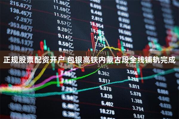 正规股票配资开户 包银高铁内蒙古段全线铺轨完成