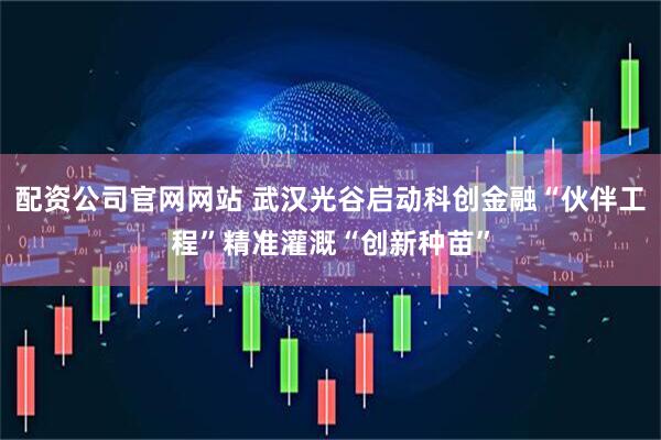 配资公司官网网站 武汉光谷启动科创金融“伙伴工程”精准灌溉“创新种苗”
