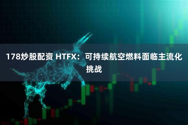 178炒股配资 HTFX：可持续航空燃料面临主流化挑战