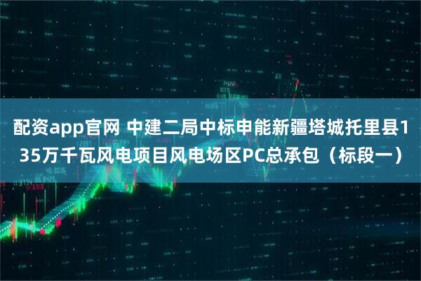 配资app官网 中建二局中标申能新疆塔城托里县135万千瓦风电项目风电场区PC总承包（标段一）