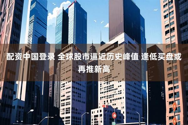 配资中国登录 全球股市逼近历史峰值 逢低买盘或再推新高