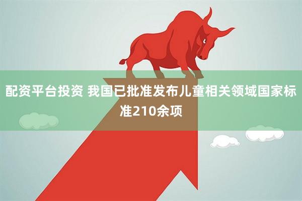 配资平台投资 我国已批准发布儿童相关领域国家标准210余项