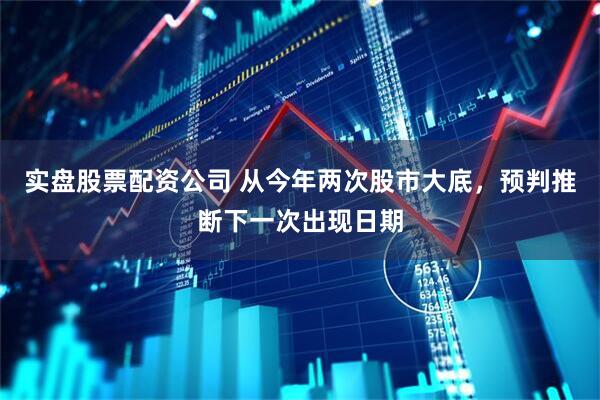 实盘股票配资公司 从今年两次股市大底，预判推断下一次出现日期