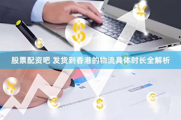 股票配资吧 发货到香港的物流具体时长全解析