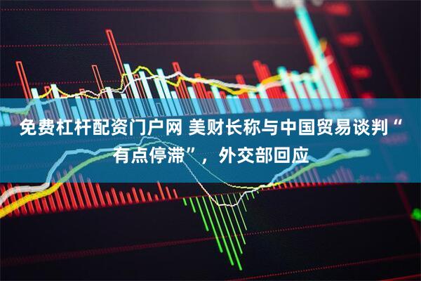 免费杠杆配资门户网 美财长称与中国贸易谈判“有点停滞”，外交部回应