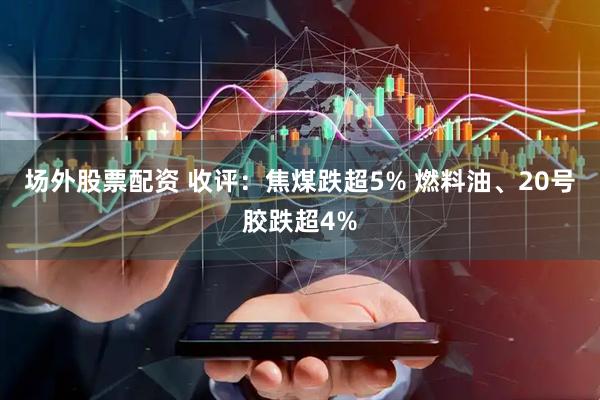场外股票配资 收评：焦煤跌超5% 燃料油、20号胶跌超4%