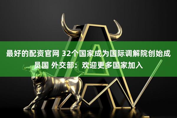 最好的配资官网 32个国家成为国际调解院创始成员国 外交部：欢迎更多国家加入