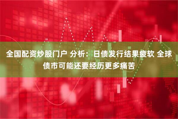 全国配资炒股门户 分析：日债发行结果疲软 全球债市可能还要经历更多痛苦
